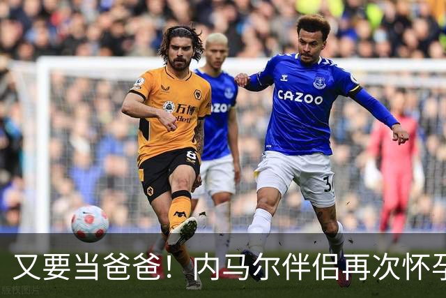 又要当爸爸！内马尔伴侣再次怀孕 两人将迎第三个女儿